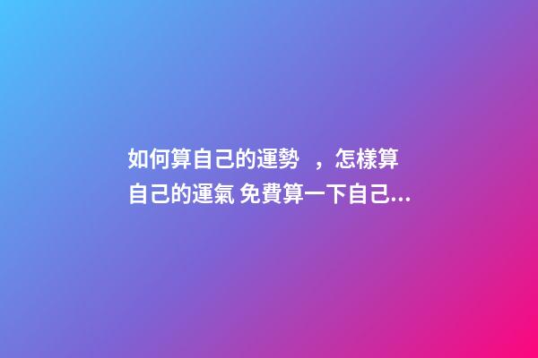 如何算自己的運勢，怎樣算自己的運氣 免費算一下自己的命運，算一下自己的命運如何-第1張-觀點-玄機派